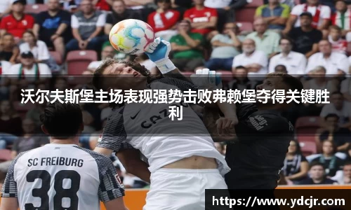 沃尔夫斯堡主场表现强势击败弗赖堡夺得关键胜利