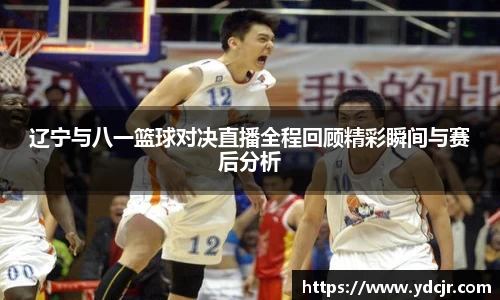 辽宁与八一篮球对决直播全程回顾精彩瞬间与赛后分析
