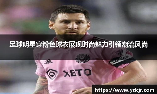 足球明星穿粉色球衣展现时尚魅力引领潮流风尚