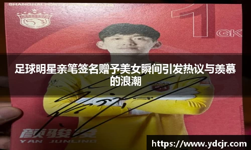 足球明星亲笔签名赠予美女瞬间引发热议与羡慕的浪潮