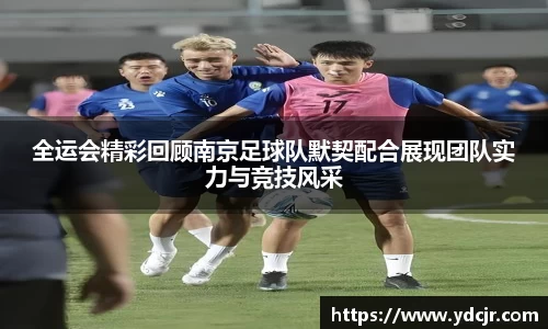 全运会精彩回顾南京足球队默契配合展现团队实力与竞技风采
