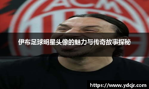伊布足球明星头像的魅力与传奇故事探秘