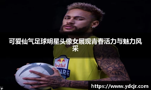 可爱仙气足球明星头像女展现青春活力与魅力风采