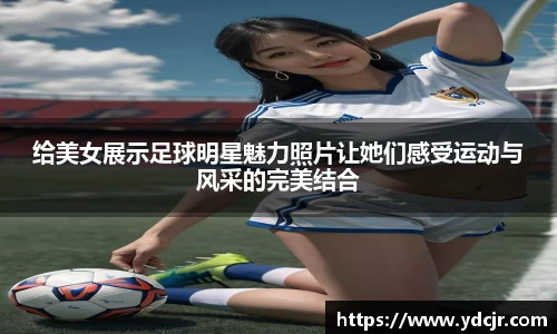 给美女展示足球明星魅力照片让她们感受运动与风采的完美结合