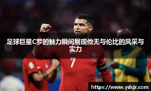 足球巨星C罗的魅力瞬间展现他无与伦比的风采与实力