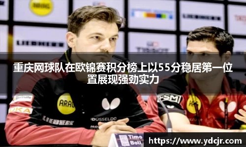 重庆网球队在欧锦赛积分榜上以55分稳居第一位置展现强劲实力